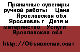 Пряничные сувениры ручной работы  › Цена ­ 80 - Ярославская обл., Ярославль г. Дети и материнство » Услуги   . Ярославская обл.